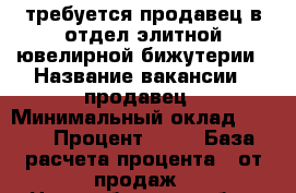 требуется продавец в отдел элитной ювелирной бижутерии › Название вакансии ­ продавец › Минимальный оклад ­ 350 › Процент ­ 10 › База расчета процента ­ от продаж - Новосибирская обл., Бердск г. Работа » Вакансии   . Новосибирская обл.